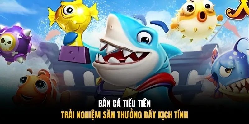 Bắn cá tiểu tiên trải nghiệm săn thưởng đầy kịch tính